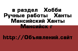  в раздел : Хобби. Ручные работы . Ханты-Мансийский,Ханты-Мансийск г.
